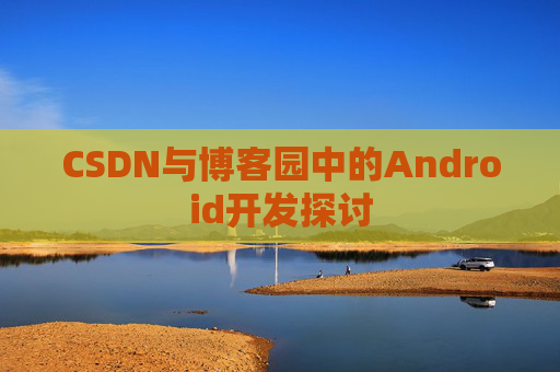 CSDN与博客园中的Android开发探讨