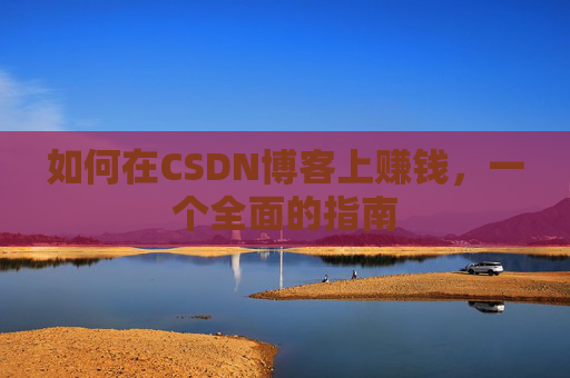 如何在CSDN博客上赚钱，一个全面的指南