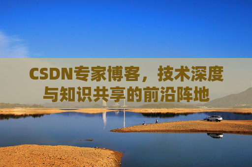 CSDN专家博客,技术深度与知识共享的前沿阵地 CSDN专家博客,技术深度与知识共享的前沿阵地